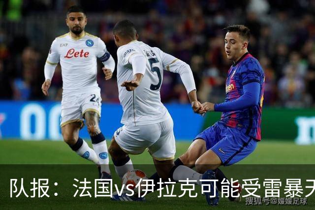 队报：法国vs伊拉克可能受雷暴天气影响，若不顺利恐怕要踢数小时
